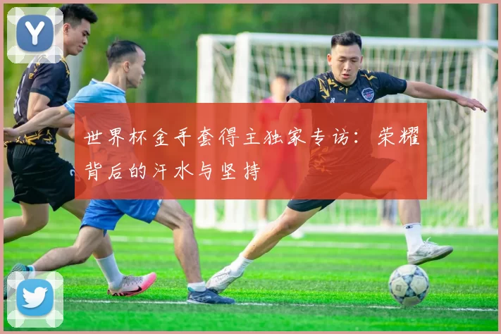 世界杯金手套得主独家专访：荣耀背后的汗水与坚持