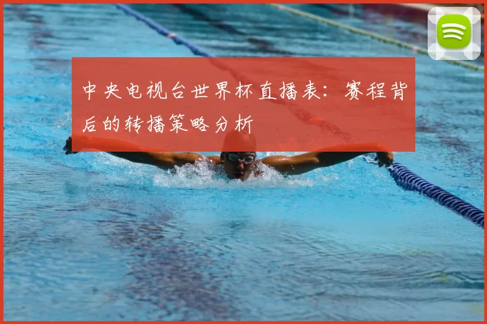 中央电视台世界杯直播表：赛程背后的转播策略分析