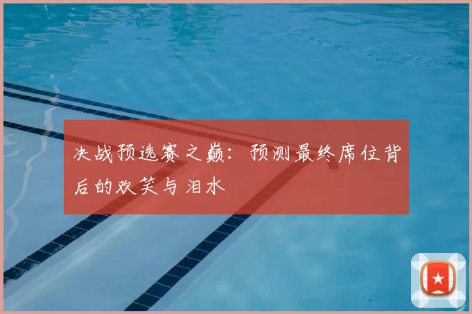 决战预选赛之巅：预测最终席位背后的欢笑与泪水