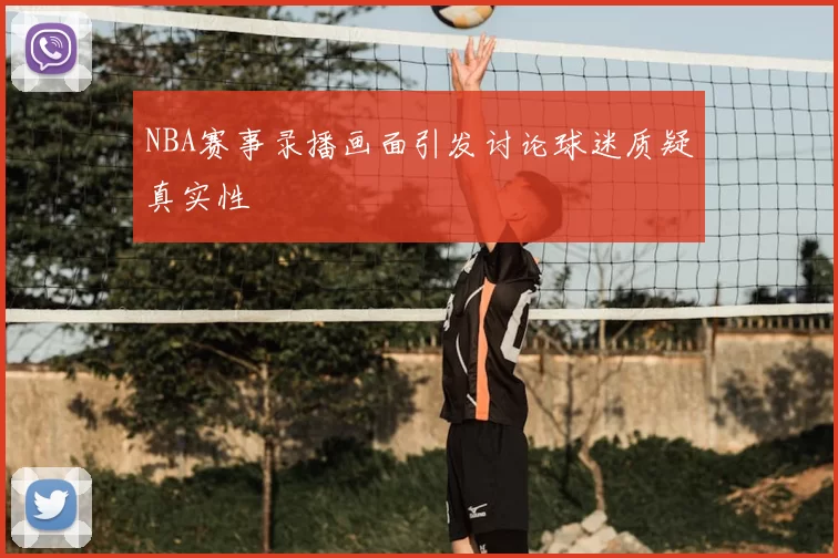 NBA赛事录播画面引发讨论球迷质疑真实性