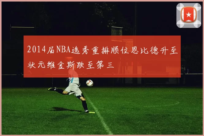 2014届NBA选秀重排顺位恩比德升至状元维金斯跌至第三