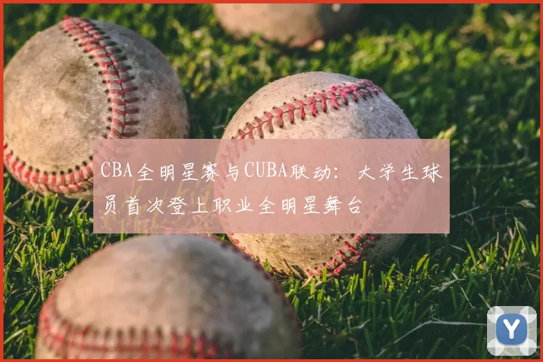 CBA全明星赛与CUBA联动:大学生球员首次登上职业全明星舞台