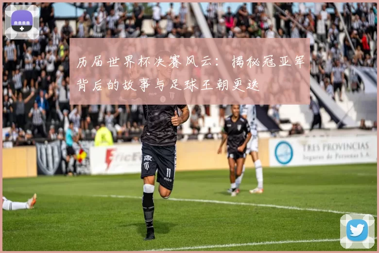 历届世界杯决赛风云：揭秘冠亚军背后的故事与足球王朝更迭