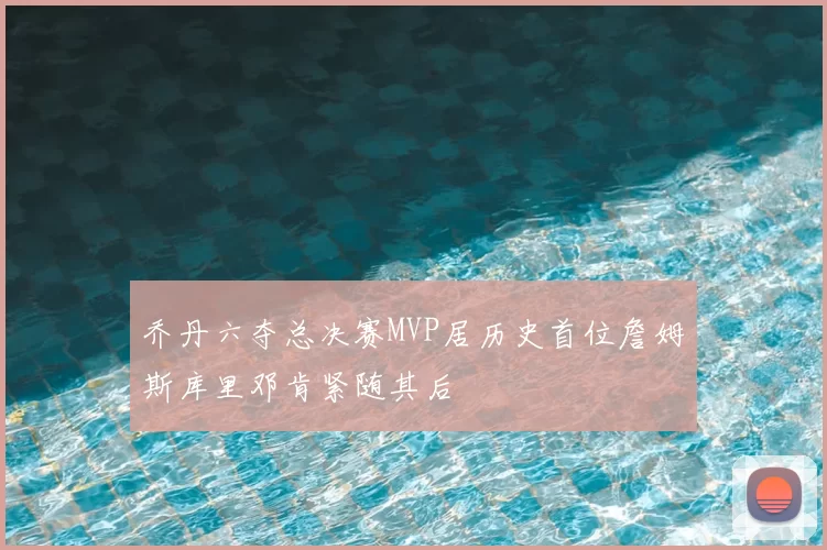 乔丹六夺总决赛MVP居历史首位詹姆斯库里邓肯紧随其后