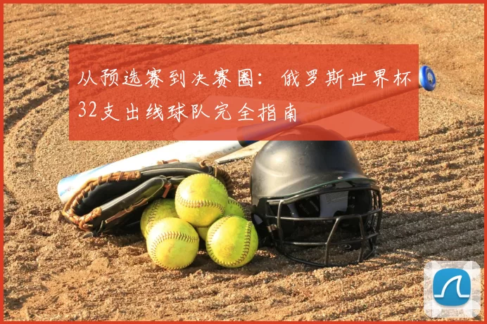 从预选赛到决赛圈：俄罗斯世界杯32支出线球队完全指南