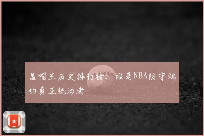 盖帽王历史排行榜：谁是NBA防守端的真正统治者