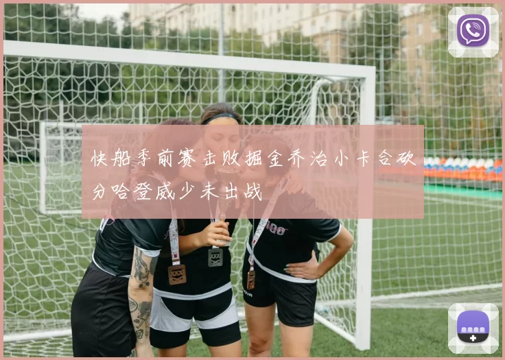 快船季前赛击败掘金乔治小卡合砍分哈登威少未出战