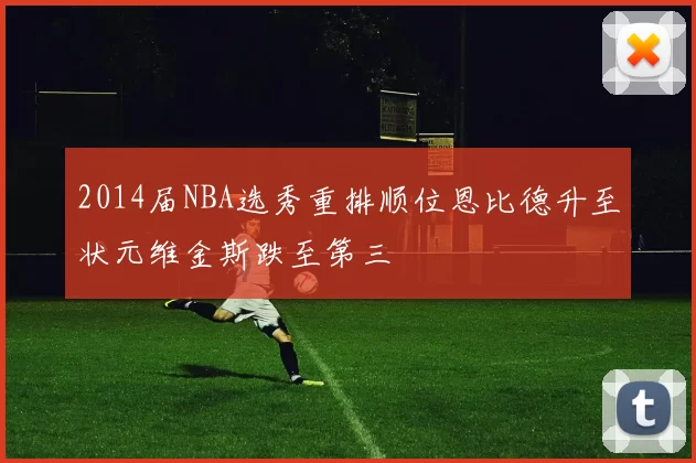 2014届NBA选秀重排顺位恩比德升至状元维金斯跌至第三
