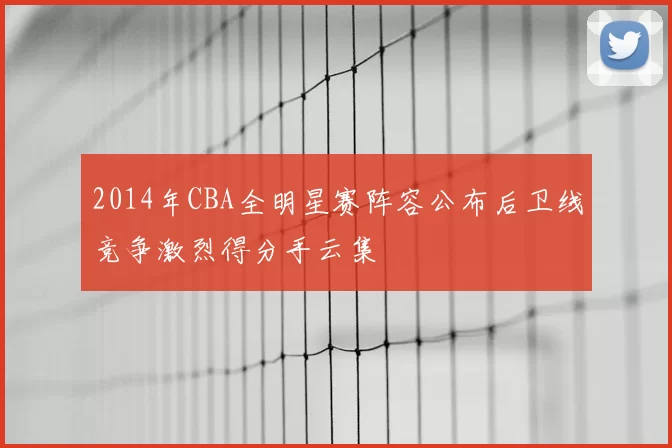 2014年CBA全明星赛阵容公布后卫线竞争激烈得分手云集