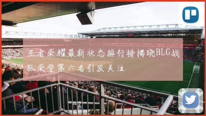 王者荣耀最新状态排行榜揭晓BLG战队荣登第六名引发关注