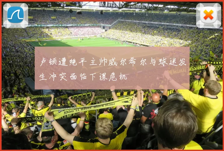 卢顿遭绝平主帅威尔希尔与球迷发生冲突面临下课危机