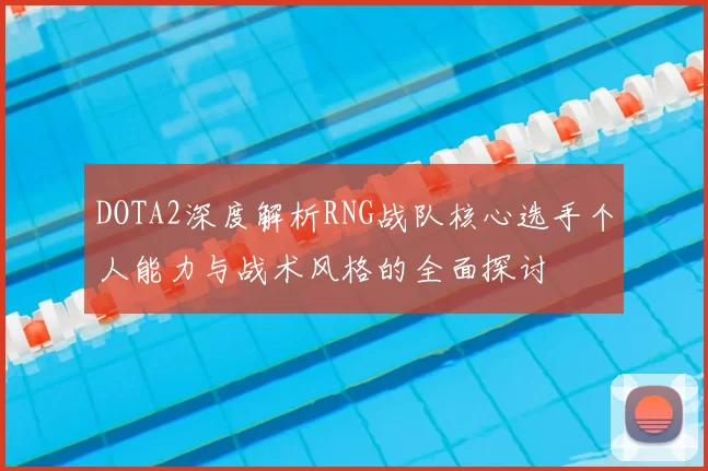 DOTA2深度解析RNG战队核心选手个人能力与战术风格的全面探讨