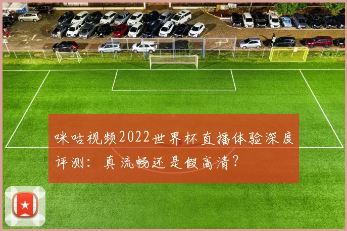 咪咕视频2022世界杯直播体验深度评测：真流畅还是假高清？