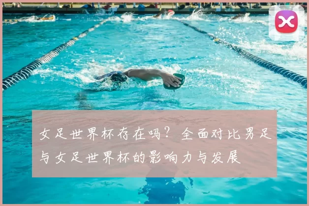 女足世界杯存在吗？全面对比男足与女足世界杯的影响力与发展