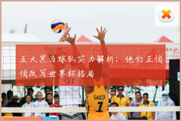 五大黑马球队实力解析：他们正悄悄改写世界杯格局