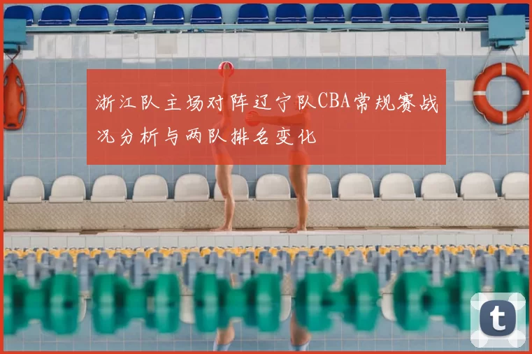 浙江队主场对阵辽宁队CBA常规赛战况分析与两队排名变化