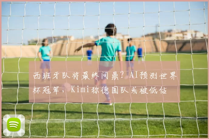 西班牙队将最终问鼎？AI预测世界杯冠军，Kimi称德国队或被低估