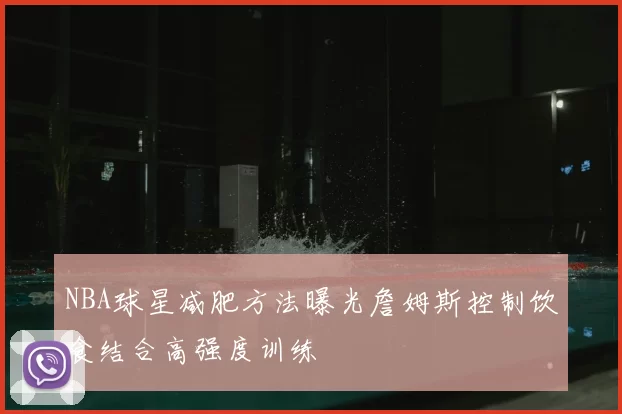 NBA球星减肥方法曝光詹姆斯控制饮食结合高强度训练