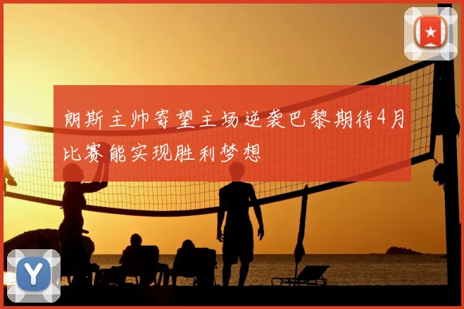 朗斯主帅寄望主场逆袭巴黎期待4月比赛能实现胜利梦想