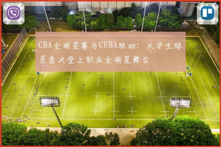CBA全明星赛与CUBA联动:大学生球员首次登上职业全明星舞台