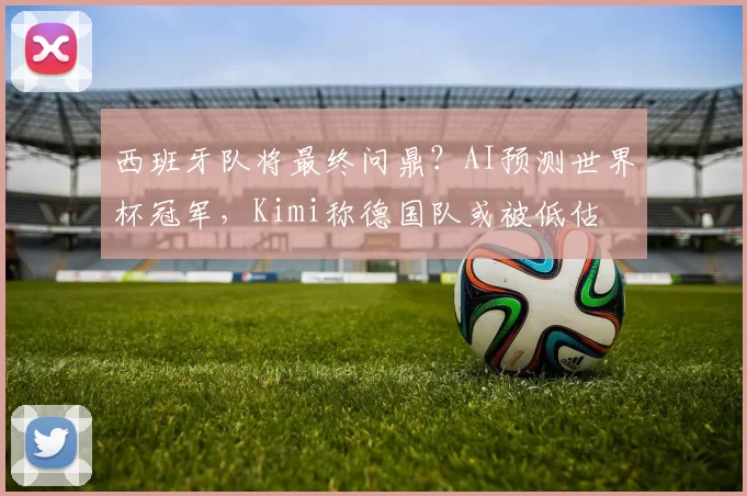西班牙队将最终问鼎？AI预测世界杯冠军，Kimi称德国队或被低估