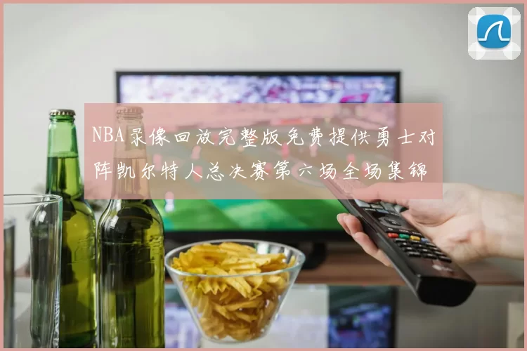 NBA录像回放完整版免费提供勇士对阵凯尔特人总决赛第六场全场集锦