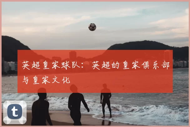英超皇家球队：英超的皇家俱乐部与皇家文化