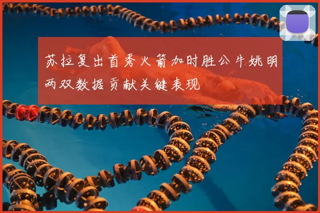 苏拉复出首秀火箭加时胜公牛姚明两双数据贡献关键表现