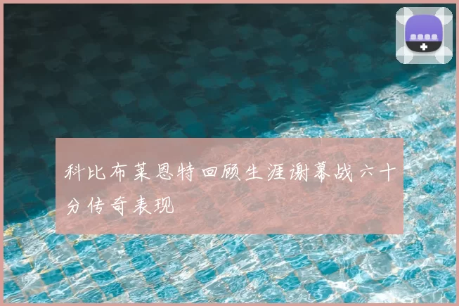 科比布莱恩特回顾生涯谢幕战六十分传奇表现