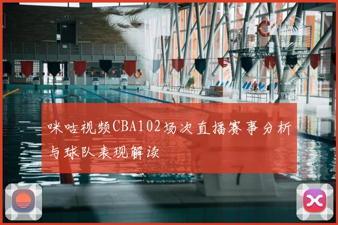 咪咕视频CBA102场次直播赛事分析与球队表现解读