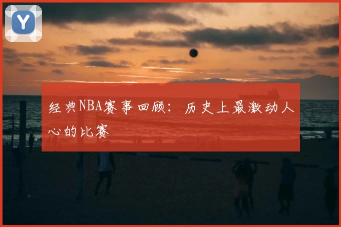 经典NBA赛事回顾：历史上最激动人心的比赛