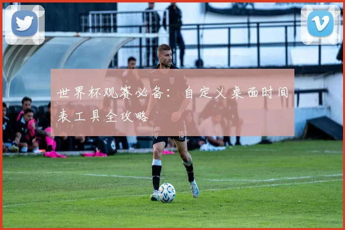 世界杯观赛必备：自定义桌面时间表工具全攻略