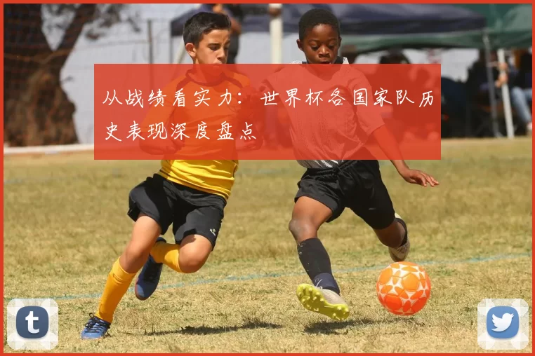 从战绩看实力：世界杯各国家队历史表现深度盘点