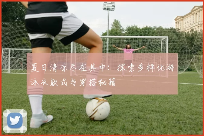 夏日清凉尽在其中：探索多样化游泳衣款式与穿搭秘籍