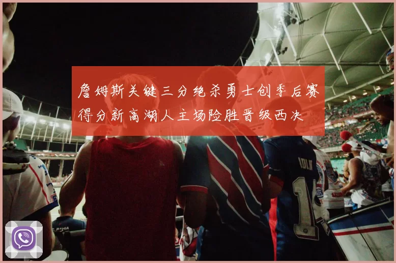 詹姆斯关键三分绝杀勇士创季后赛得分新高湖人主场险胜晋级西决