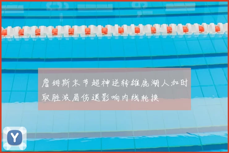 詹姆斯末节超神逆转雄鹿湖人加时取胜浓眉伤退影响内线轮换