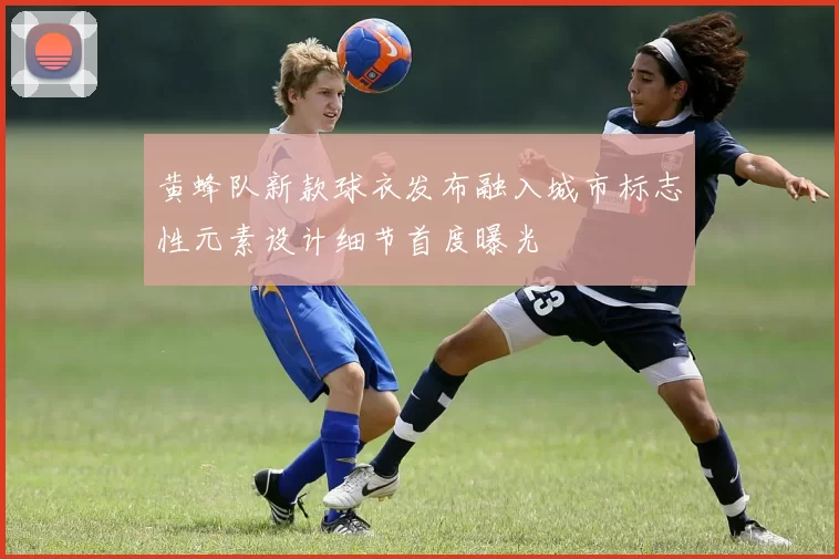 黄蜂队新款球衣发布融入城市标志性元素设计细节首度曝光