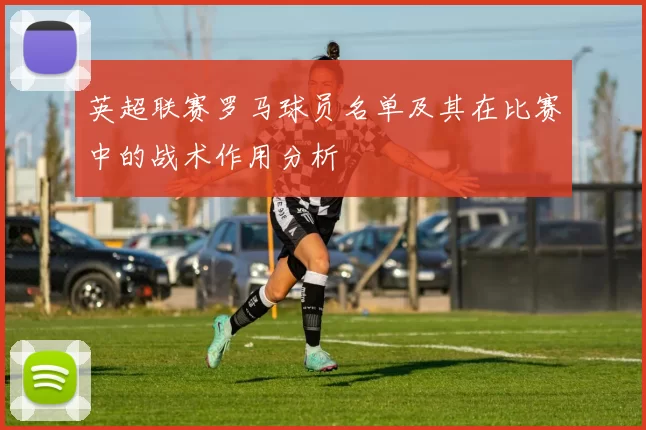英超联赛罗马球员名单及其在比赛中的战术作用分析
