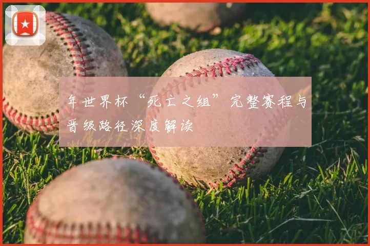 年世界杯“死亡之组”完整赛程与晋级路径深度解读