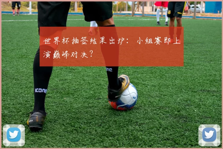 世界杯抽签结果出炉：小组赛即上演巅峰对决？