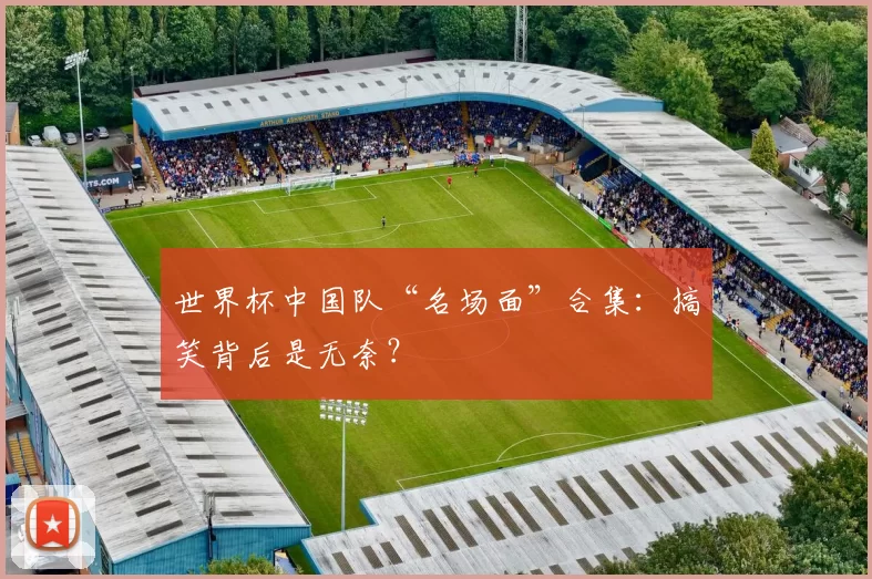世界杯中国队“名场面”合集：搞笑背后是无奈？