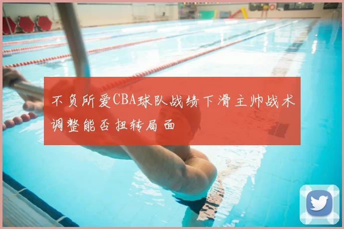 不负所爱CBA球队战绩下滑主帅战术调整能否扭转局面