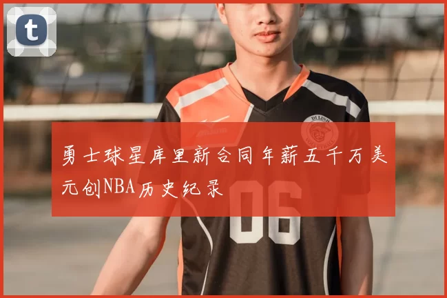 勇士球星库里新合同年薪五千万美元创NBA历史纪录