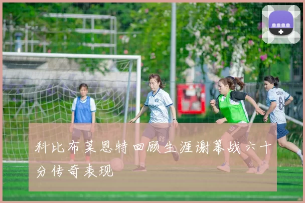 科比布莱恩特回顾生涯谢幕战六十分传奇表现