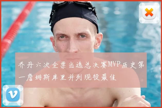 乔丹六次全票当选总决赛MVP历史第一詹姆斯库里并列现役最佳