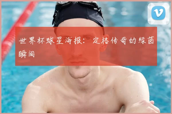 世界杯球星海报：定格传奇的绿茵瞬间