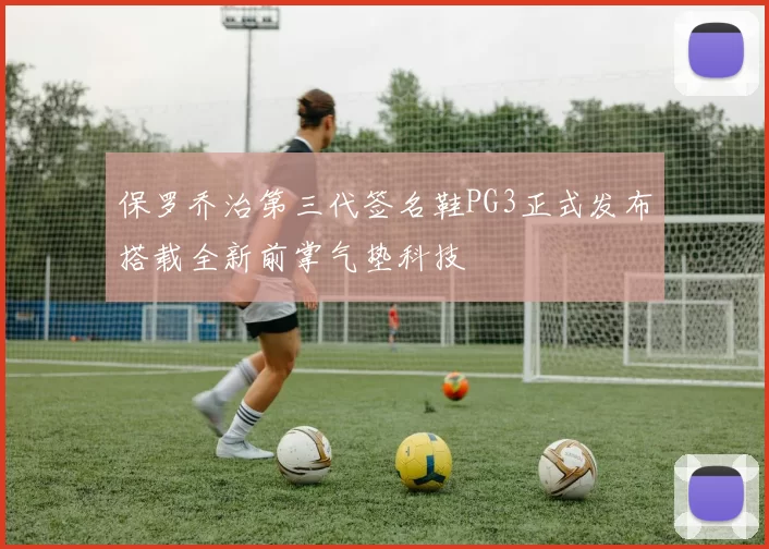 保罗乔治第三代签名鞋PG3正式发布搭载全新前掌气垫科技