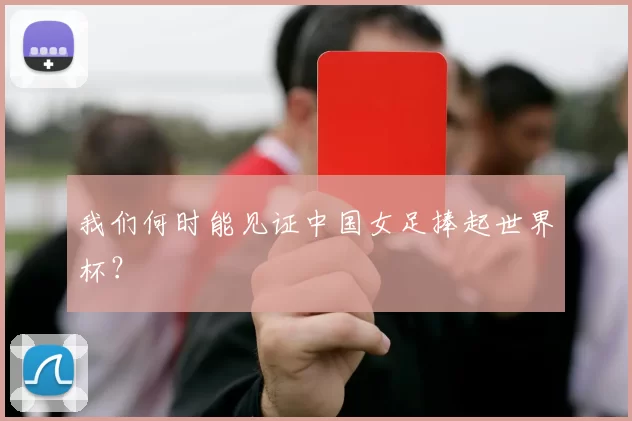 我们何时能见证中国女足捧起世界杯？