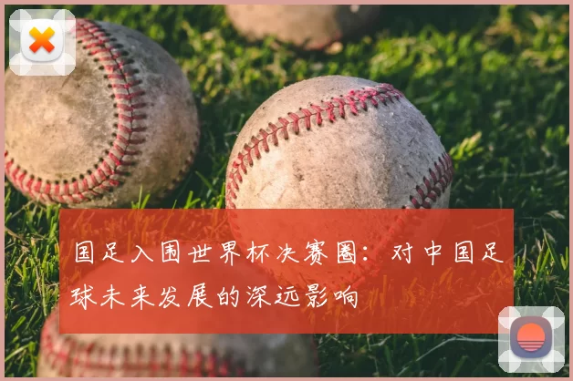 国足入围世界杯决赛圈：对中国足球未来发展的深远影响